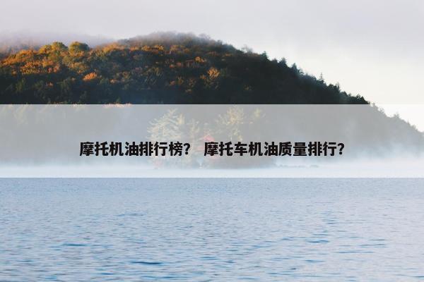 摩托机油排行榜？ 摩托车机油质量排行？