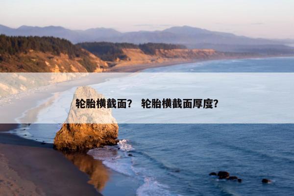 轮胎横截面？ 轮胎横截面厚度？