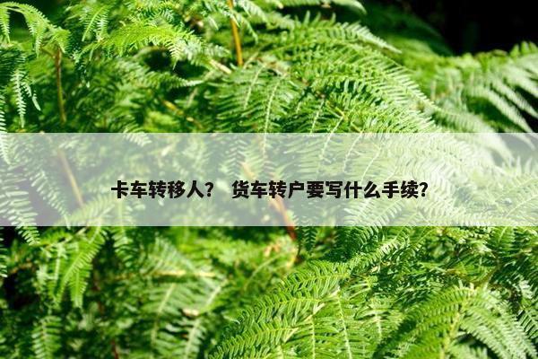卡车转移人？ 货车转户要写什么手续？