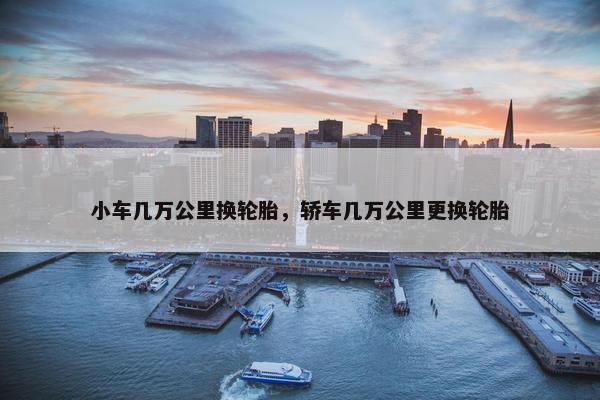 小车几万公里换轮胎，轿车几万公里更换轮胎