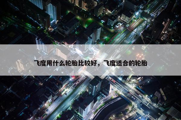 飞度用什么轮胎比较好，飞度适合的轮胎