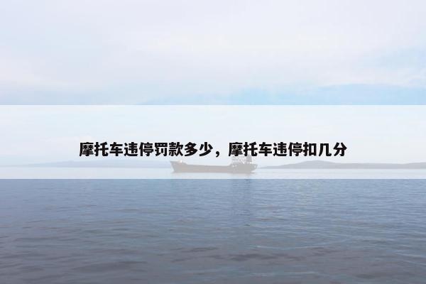 摩托车违停罚款多少，摩托车违停扣几分