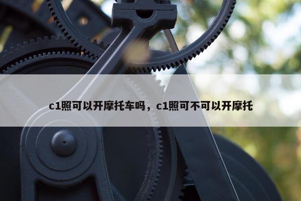 c1照可以开摩托车吗，c1照可不可以开摩托