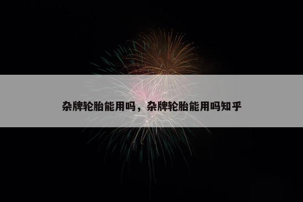 杂牌轮胎能用吗，杂牌轮胎能用吗知乎