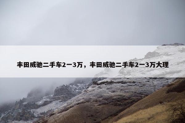 丰田威驰二手车2一3万，丰田威驰二手车2一3万大理