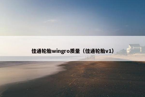 佳通轮胎wingro质量（佳通轮胎v1）