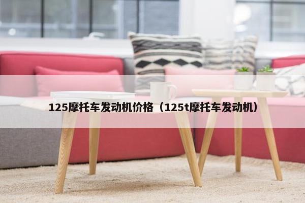 125摩托车发动机价格（125t摩托车发动机）