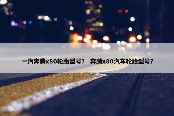 一汽奔腾x80轮胎型号？ 奔腾x80汽车轮胎型号？