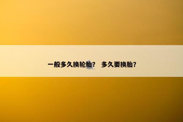 一般多久换轮胎？ 多久要换胎？