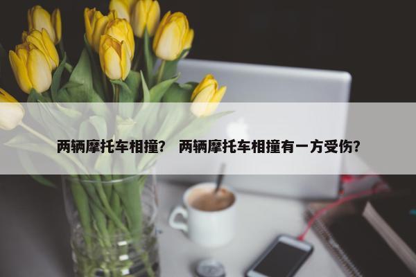 两辆摩托车相撞？ 两辆摩托车相撞有一方受伤？