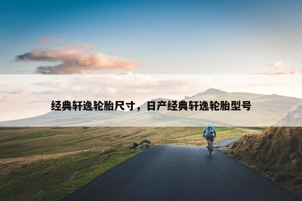 经典轩逸轮胎尺寸，日产经典轩逸轮胎型号