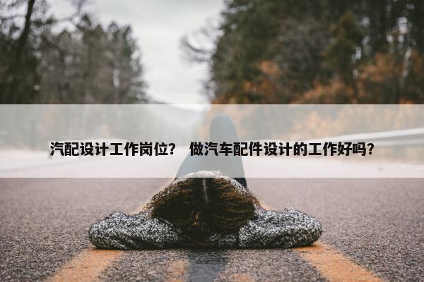 汽配设计工作岗位？ 做汽车配件设计的工作好吗？