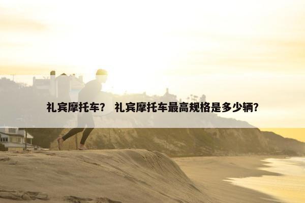 礼宾摩托车？ 礼宾摩托车最高规格是多少辆？