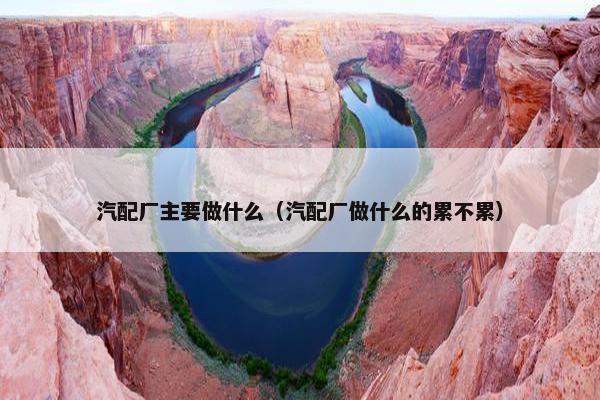 汽配厂主要做什么（汽配厂做什么的累不累）