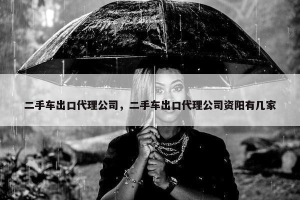 二手车出口代理公司，二手车出口代理公司资阳有几家