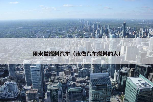 用水做燃料汽车（水做汽车燃料的人）