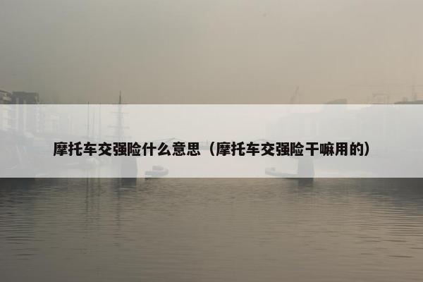 摩托车交强险什么意思（摩托车交强险干嘛用的）