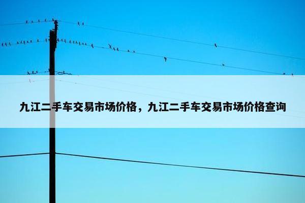 九江二手车交易市场价格，九江二手车交易市场价格查询