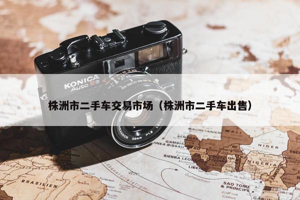 株洲市二手车交易市场（株洲市二手车出售）