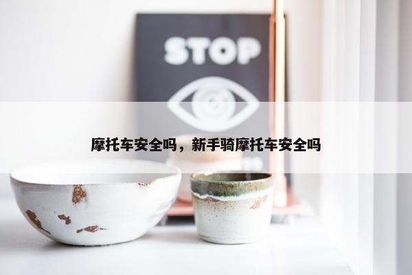 摩托车安全吗，新手骑摩托车安全吗