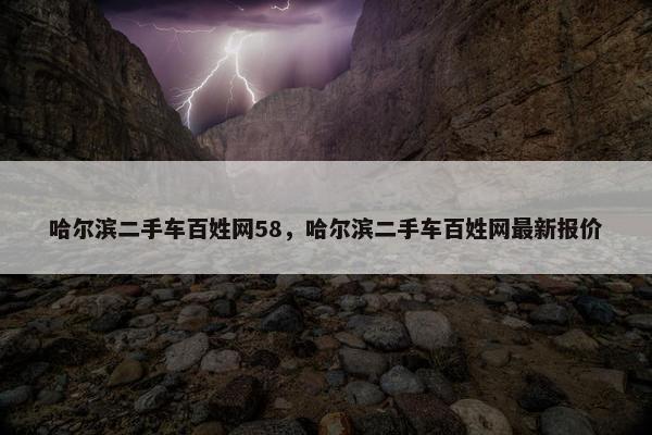 哈尔滨二手车百姓网58，哈尔滨二手车百姓网最新报价
