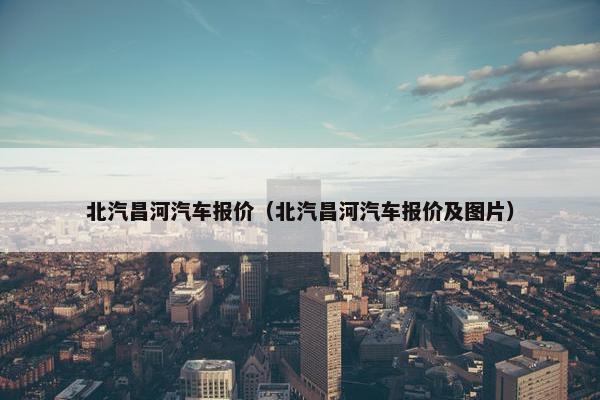 北汽昌河汽车报价（北汽昌河汽车报价及图片）