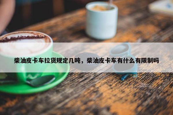 柴油皮卡车拉货规定几吨，柴油皮卡车有什么有限制吗