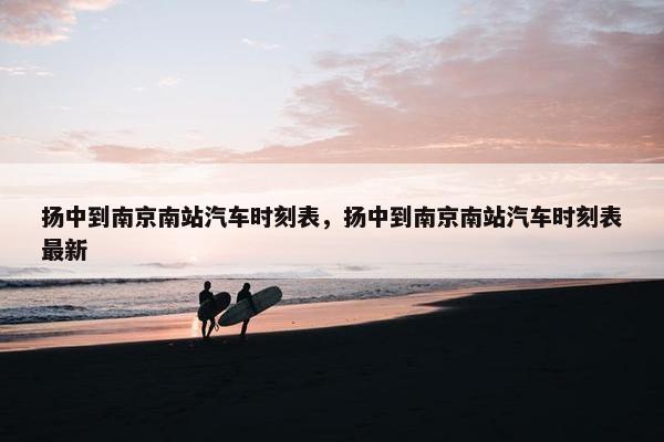 扬中到南京南站汽车时刻表，扬中到南京南站汽车时刻表最新