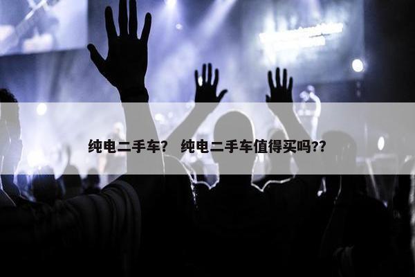 纯电二手车？ 纯电二手车值得买吗?？