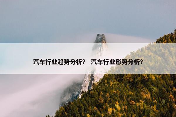 汽车行业趋势分析？ 汽车行业形势分析？