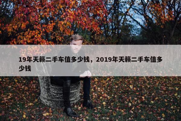 19年天籁二手车值多少钱，2019年天籁二手车值多少钱