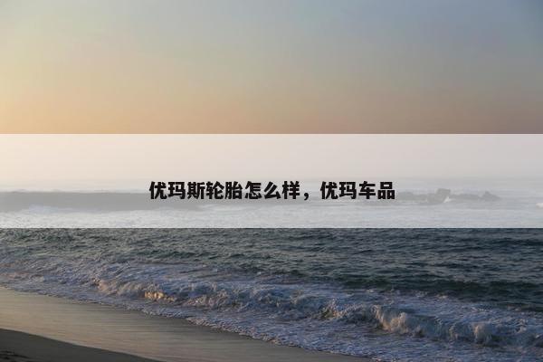 优玛斯轮胎怎么样，优玛车品
