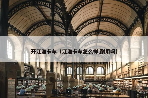 开江淮卡车（江淮卡车怎么样,耐用吗）