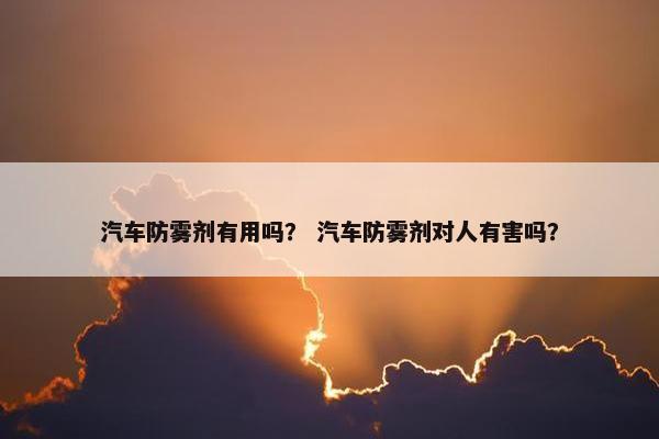 汽车防雾剂有用吗？ 汽车防雾剂对人有害吗？