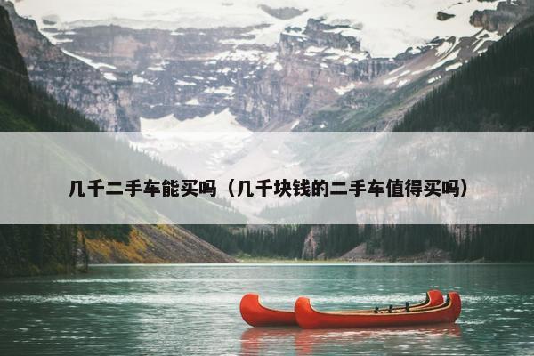 几千二手车能买吗（几千块钱的二手车值得买吗）