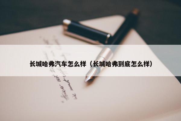 长城哈弗汽车怎么样（长城哈弗到底怎么样）