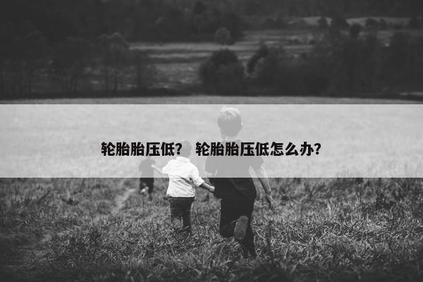 轮胎胎压低？ 轮胎胎压低怎么办？