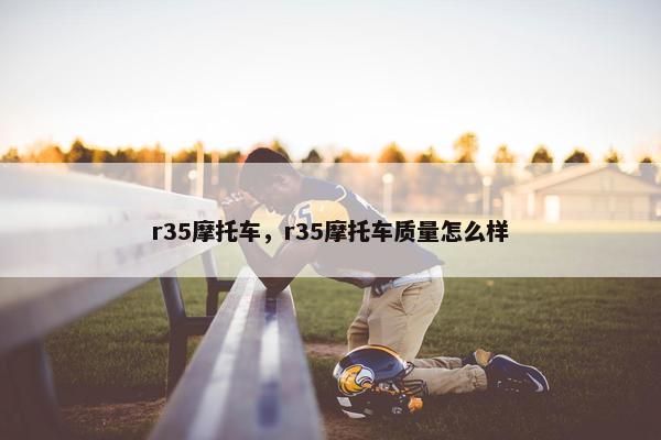 r35摩托车，r35摩托车质量怎么样