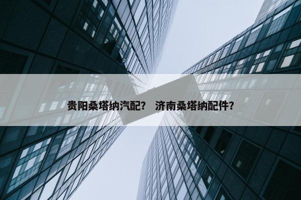 贵阳桑塔纳汽配？ 济南桑塔纳配件？