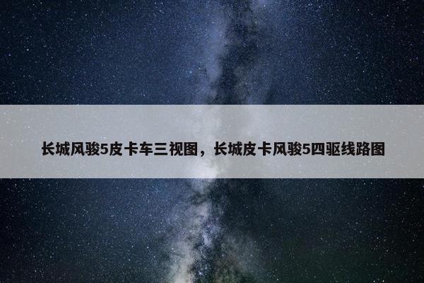 长城风骏5皮卡车三视图，长城皮卡风骏5四驱线路图