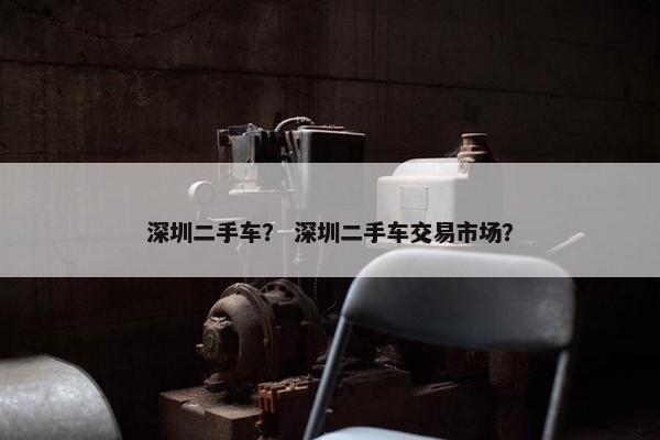 深圳二手车？ 深圳二手车交易市场？