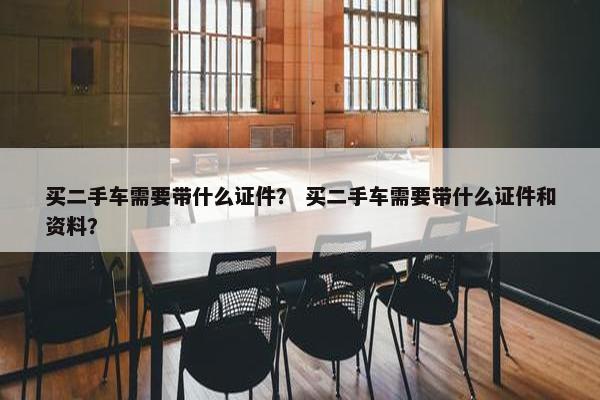 买二手车需要带什么证件？ 买二手车需要带什么证件和资料？