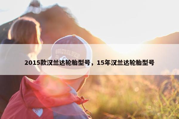 2015款汉兰达轮胎型号，15年汉兰达轮胎型号