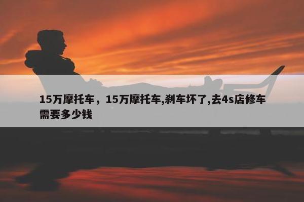 15万摩托车，15万摩托车,刹车坏了,去4s店修车需要多少钱