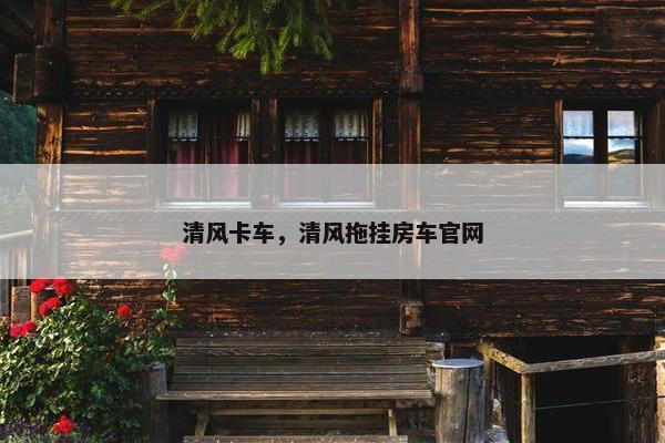 清风卡车，清风拖挂房车官网
