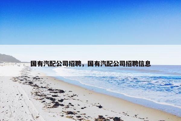 国有汽配公司招聘，国有汽配公司招聘信息