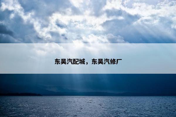 东吴汽配城，东吴汽修厂
