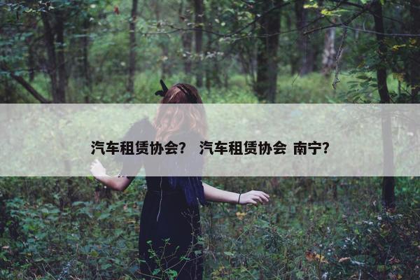 汽车租赁协会？ 汽车租赁协会 南宁？