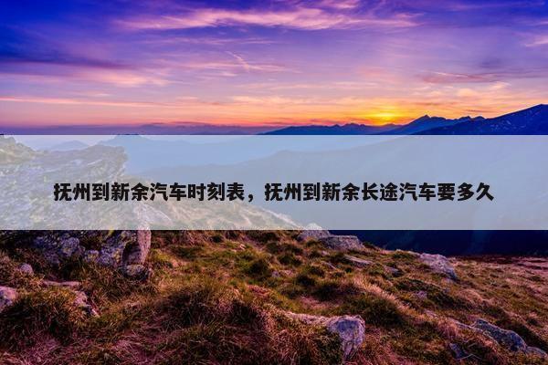 抚州到新余汽车时刻表，抚州到新余长途汽车要多久