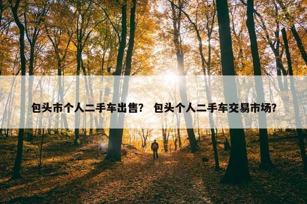 包头市个人二手车出售？ 包头个人二手车交易市场？